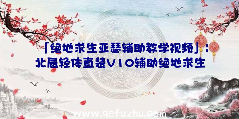 「绝地求生亚瑟辅助教学视频」|北辰轻体直装V10辅助绝地求生